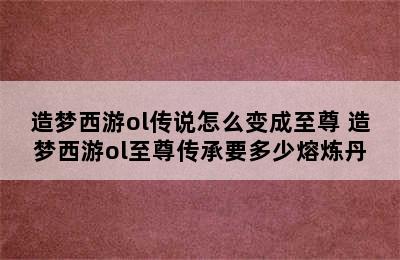 造梦西游ol传说怎么变成至尊 造梦西游ol至尊传承要多少熔炼丹